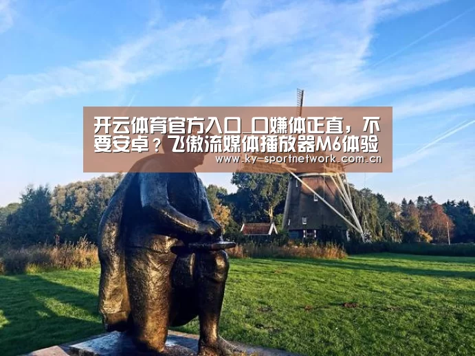 开云体育官方入口_口嫌体正直,不要安卓?飞傲流媒体播放器M6体验评测(图2) 开云体育官方入口
