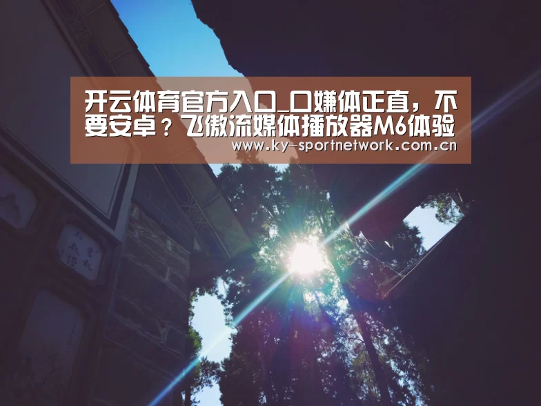 开云体育官方入口_口嫌体正直,不要安卓?飞傲流媒体播放器M6体验评测(图1) 开云官网首页